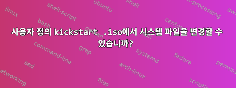 사용자 정의 kickstart .iso에서 시스템 파일을 변경할 수 있습니까?