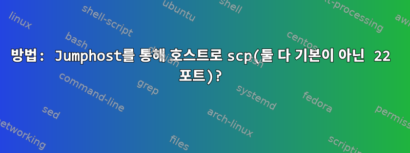 방법: Jumphost를 통해 호스트로 scp(둘 다 기본이 아닌 22 포트)?