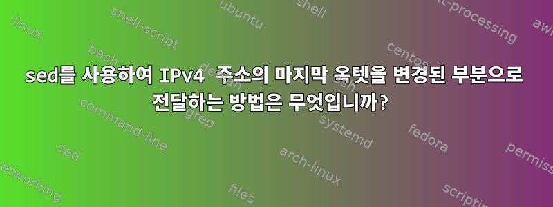 sed를 사용하여 IPv4 주소의 마지막 옥텟을 변경된 부분으로 전달하는 방법은 무엇입니까?