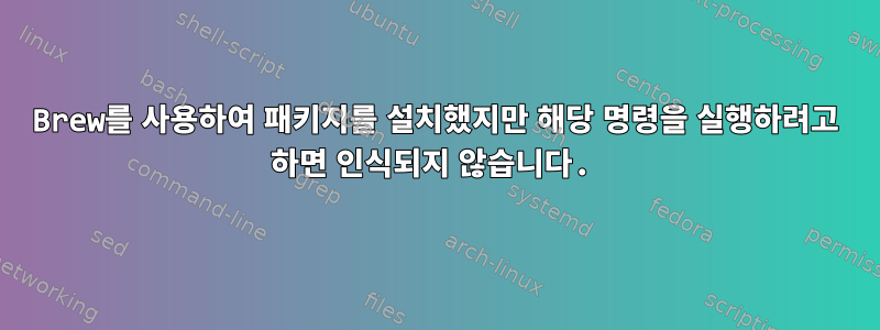 Brew를 사용하여 패키지를 설치했지만 해당 명령을 실행하려고 하면 인식되지 않습니다.