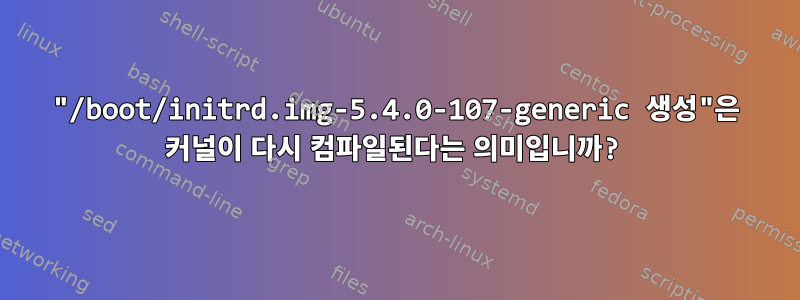 "/boot/initrd.img-5.4.0-107-generic 생성"은 커널이 다시 컴파일된다는 의미입니까?