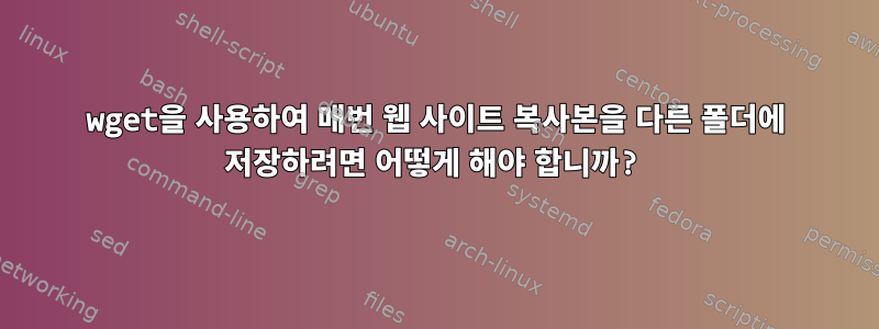 wget을 사용하여 매번 웹 사이트 복사본을 다른 폴더에 저장하려면 어떻게 해야 합니까?