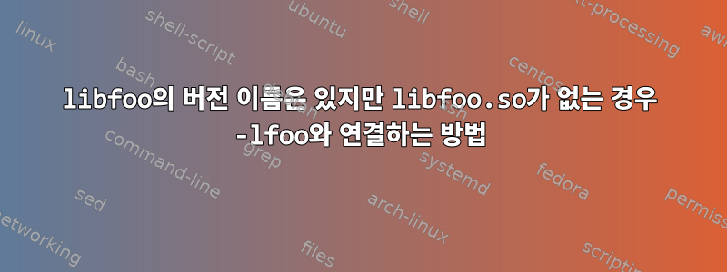 libfoo의 버전 이름은 있지만 libfoo.so가 없는 경우 -lfoo와 연결하는 방법