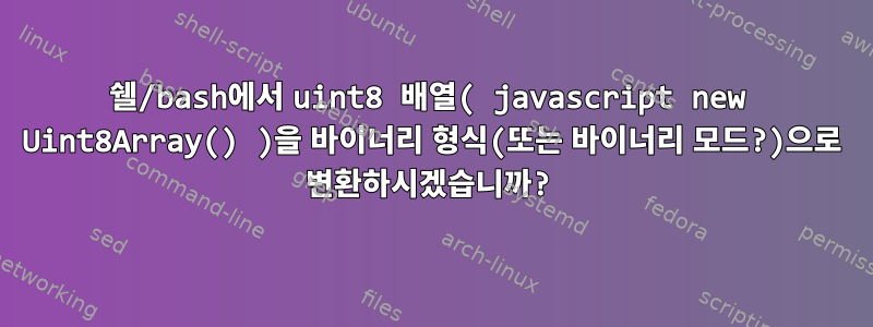 쉘/bash에서 uint8 배열( javascript new Uint8Array() )을 바이너리 형식(또는 바이너리 모드?)으로 변환하시겠습니까?