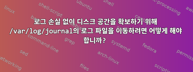 로그 손실 없이 디스크 공간을 확보하기 위해 /var/log/journal의 로그 파일을 이동하려면 어떻게 해야 합니까?