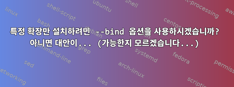 특정 확장만 설치하려면 --bind 옵션을 사용하시겠습니까? 아니면 대안이... (가능한지 모르겠습니다...)