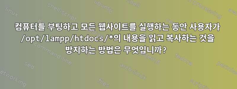 컴퓨터를 부팅하고 모든 웹사이트를 실행하는 동안 사용자가 /opt/lampp/htdocs/*의 내용을 읽고 복사하는 것을 방지하는 방법은 무엇입니까?