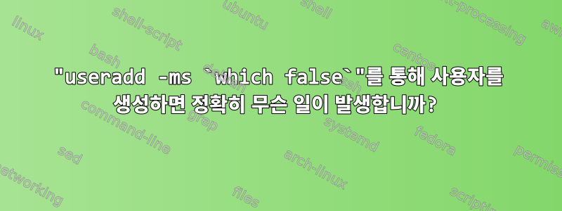 "useradd -ms `which false`"를 통해 사용자를 생성하면 정확히 무슨 일이 발생합니까?