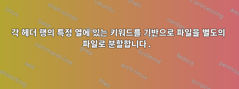 각 헤더 행의 특정 열에 있는 키워드를 기반으로 파일을 별도의 파일로 분할합니다.