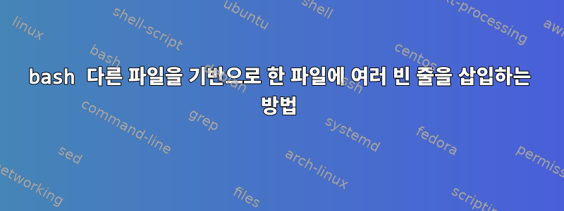 bash 다른 파일을 기반으로 한 파일에 여러 빈 줄을 삽입하는 방법