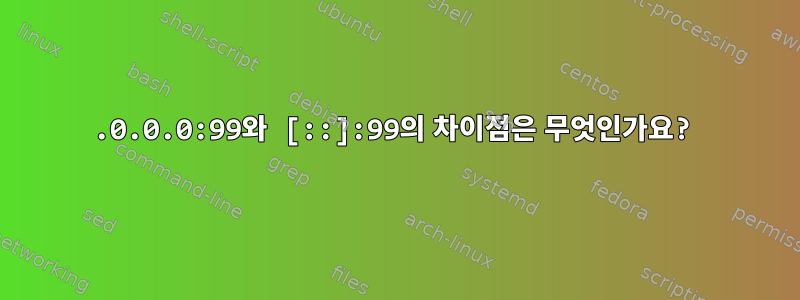 0.0.0.0:99와 [::]:99의 차이점은 무엇인가요?