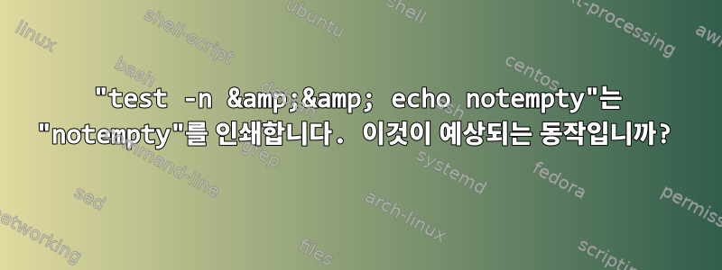 "test -n &amp;&amp; echo notempty"는 "notempty"를 인쇄합니다. 이것이 예상되는 동작입니까?