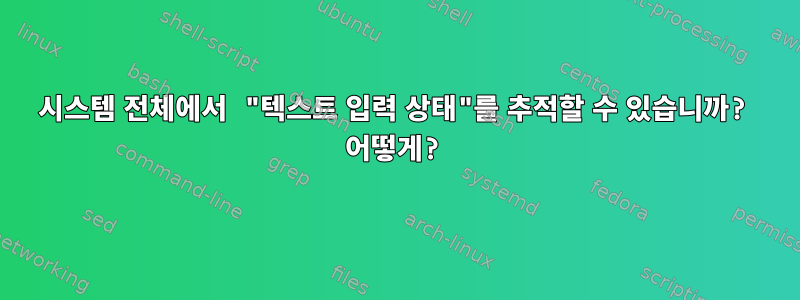 시스템 전체에서 "텍스트 입력 상태"를 추적할 수 있습니까? 어떻게?