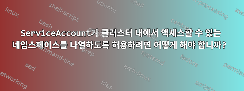 ServiceAccount가 클러스터 내에서 액세스할 수 있는 네임스페이스를 나열하도록 허용하려면 어떻게 해야 합니까?