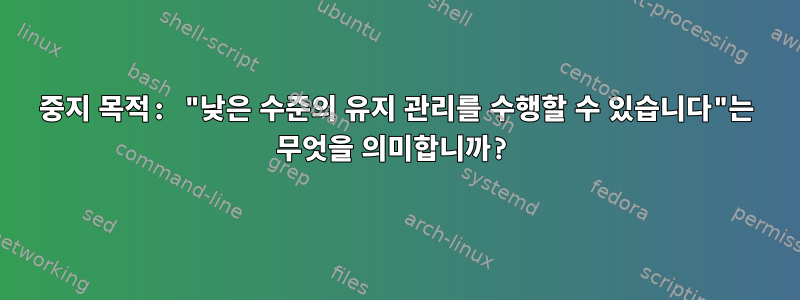 중지 목적: "낮은 수준의 유지 관리를 수행할 수 있습니다"는 무엇을 의미합니까?