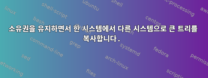 소유권을 유지하면서 한 시스템에서 다른 시스템으로 큰 트리를 복사합니다.