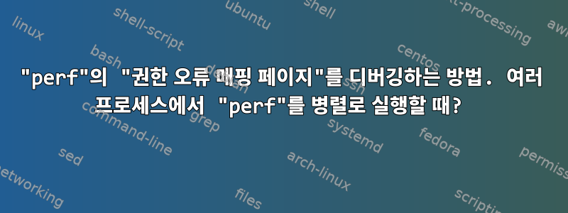 "perf"의 "권한 오류 매핑 페이지"를 디버깅하는 방법. 여러 프로세스에서 "perf"를 병렬로 실행할 때?