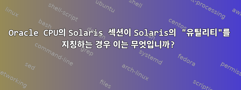 Oracle CPU의 Solaris 섹션이 Solaris의 "유틸리티"를 지칭하는 경우 이는 무엇입니까?