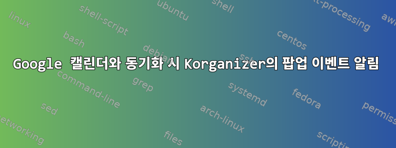 Google 캘린더와 동기화 시 Korganizer의 팝업 이벤트 알림