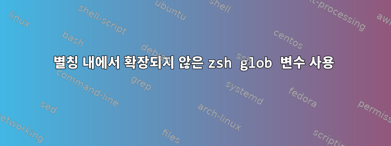 별칭 내에서 확장되지 않은 zsh glob 변수 사용