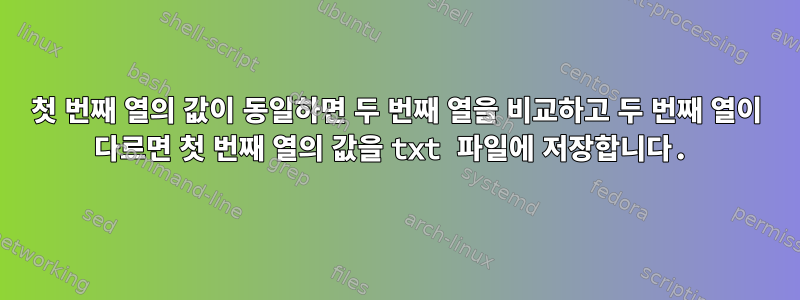 첫 번째 열의 값이 동일하면 두 번째 열을 비교하고 두 번째 열이 다르면 첫 번째 열의 값을 txt 파일에 저장합니다.