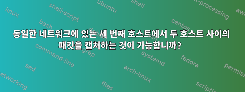 동일한 네트워크에 있는 세 번째 호스트에서 두 호스트 사이의 패킷을 캡처하는 것이 가능합니까?