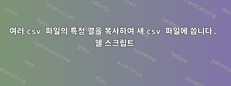 여러 csv 파일의 특정 열을 복사하여 새 csv 파일에 씁니다. 쉘 스크립트