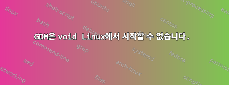 GDM은 void Linux에서 시작할 수 없습니다.