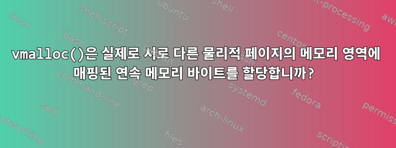 vmalloc()은 실제로 서로 다른 물리적 페이지의 메모리 영역에 매핑된 연속 메모리 바이트를 할당합니까?