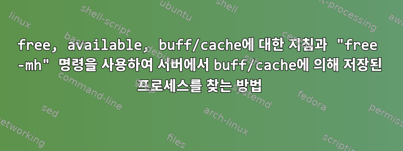 free, available, buff/cache에 대한 지침과 "free -mh" 명령을 사용하여 서버에서 buff/cache에 의해 저장된 프로세스를 찾는 방법