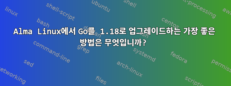 Alma Linux에서 Go를 1.18로 업그레이드하는 가장 좋은 방법은 무엇입니까?