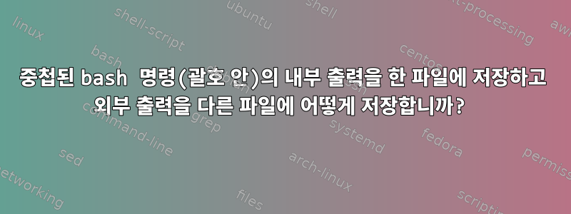 중첩된 bash 명령(괄호 안)의 내부 출력을 한 파일에 저장하고 외부 출력을 다른 파일에 어떻게 저장합니까?