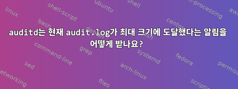 auditd는 현재 audit.log가 최대 크기에 도달했다는 알림을 어떻게 받나요?