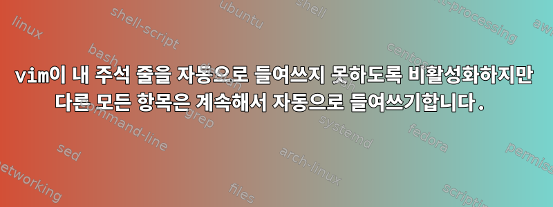 vim이 내 주석 줄을 자동으로 들여쓰지 못하도록 비활성화하지만 다른 모든 항목은 계속해서 자동으로 들여쓰기합니다.