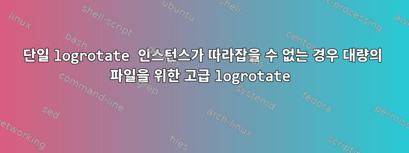 단일 logrotate 인스턴스가 따라잡을 수 없는 경우 대량의 파일을 위한 고급 logrotate