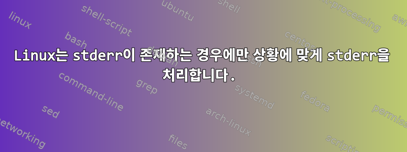 Linux는 stderr이 존재하는 경우에만 상황에 맞게 stderr을 처리합니다.