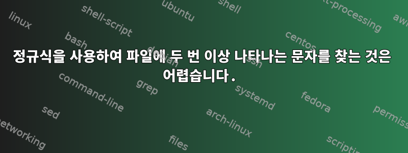 정규식을 사용하여 파일에 두 번 이상 나타나는 문자를 찾는 것은 어렵습니다.