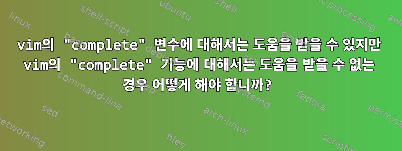 vim의 "complete" 변수에 대해서는 도움을 받을 수 있지만 vim의 "complete" 기능에 대해서는 도움을 받을 수 없는 경우 어떻게 해야 합니까?