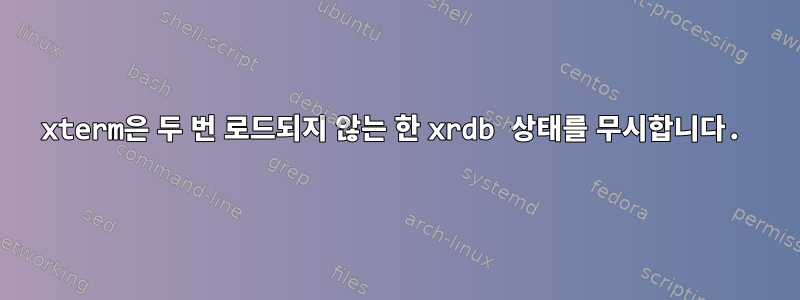 xterm은 두 번 로드되지 않는 한 xrdb 상태를 무시합니다.