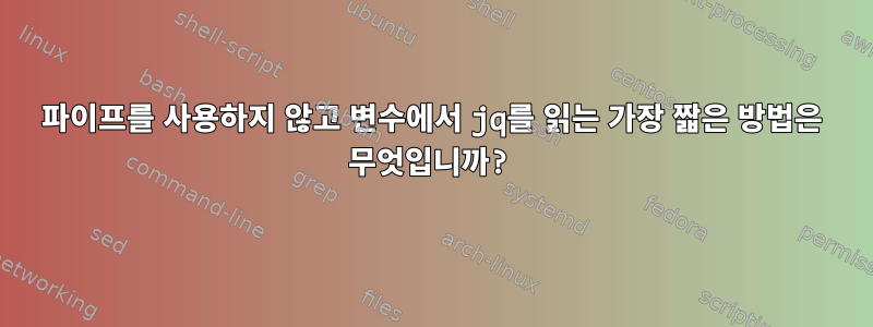 파이프를 사용하지 않고 변수에서 jq를 읽는 가장 짧은 방법은 무엇입니까?