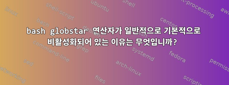 bash globstar 연산자가 일반적으로 기본적으로 비활성화되어 있는 이유는 무엇입니까?