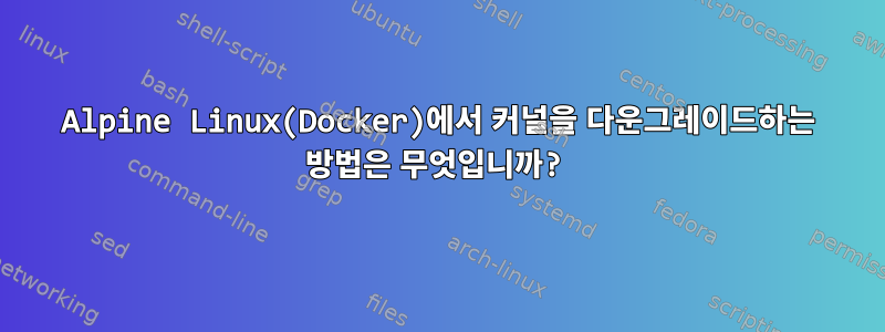 Alpine Linux(Docker)에서 커널을 다운그레이드하는 방법은 무엇입니까?