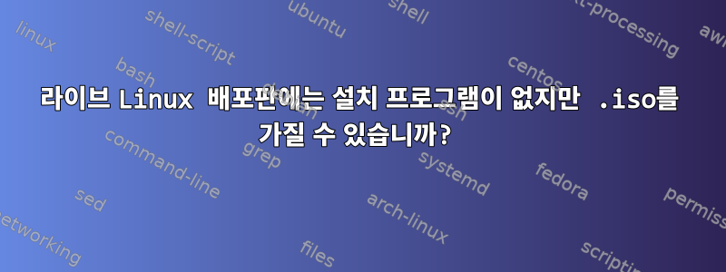 라이브 Linux 배포판에는 설치 프로그램이 없지만 .iso를 가질 수 있습니까?