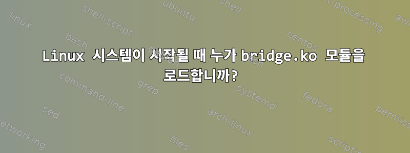 Linux 시스템이 시작될 때 누가 bridge.ko 모듈을 로드합니까?