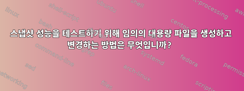 스냅샷 성능을 테스트하기 위해 임의의 대용량 파일을 생성하고 변경하는 방법은 무엇입니까?