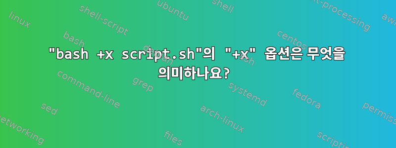 "bash +x script.sh"의 "+x" 옵션은 무엇을 의미하나요?