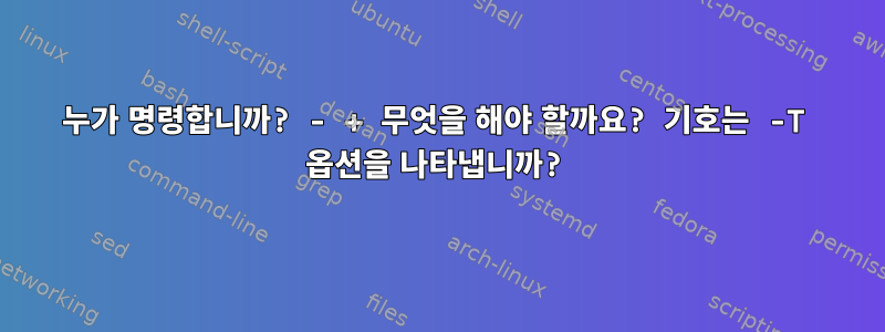 누가 명령합니까? - + 무엇을 해야 할까요? 기호는 -T 옵션을 나타냅니까?