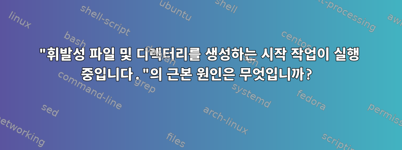 "휘발성 파일 및 디렉터리를 생성하는 시작 작업이 실행 중입니다."의 근본 원인은 무엇입니까?