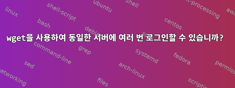 wget을 사용하여 동일한 서버에 여러 번 로그인할 수 있습니까?