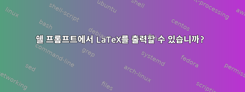 쉘 프롬프트에서 LaTeX를 출력할 수 있습니까?